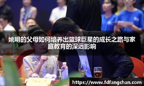 姚明的父母如何培养出篮球巨星的成长之路与家庭教育的深远影响
