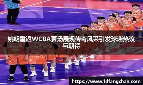 姚明重返WCBA赛场展现传奇风采引发球迷热议与期待